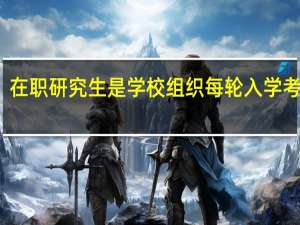在职研究生是学校组织每轮入学考试吗