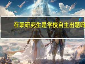 在职研究生是学校自主出题吗