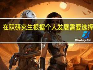 在职研究生根据个人发展需要选择在读