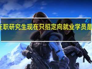 在职研究生现在只招定向就业学员是真的吗