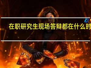 在职研究生现场答辩都在什么时候