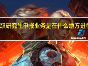 在职研究生申报业务是在什么地方进行办理的