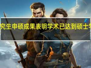 在职研究生申硕成果表明学术已达到硕士学位学术水平
