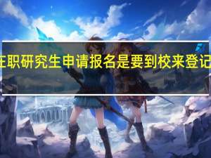 在职研究生申请报名是要到校来登记办理吗