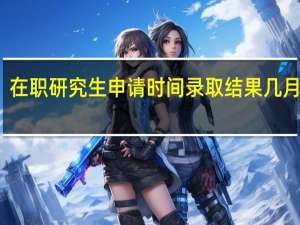 在职研究生申请时间录取结果几月份下