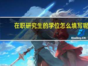 在职研究生的学位怎么填写呢