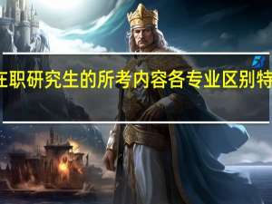 在职研究生的所考内容各专业区别特别大吗