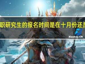 在职研究生的报名时间是在十月份还是三月份