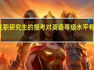 在职研究生的报考对英语等级水平有要求吗