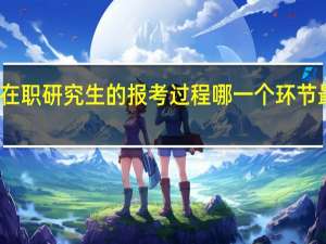 在职研究生的报考过程哪一个环节最重要