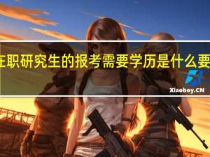 在职研究生的报考需要学历是什么要求如何