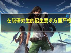在职研究生的招生要求方面严格吗