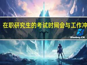 在职研究生的考试时间会与工作冲突吗