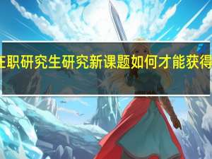 在职研究生研究新课题如何才能获得好成绩