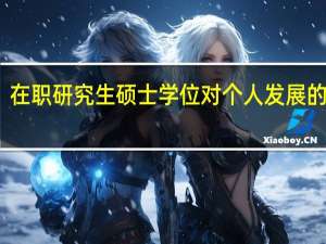 在职研究生硕士学位对个人发展的用处