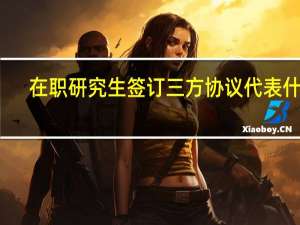 在职研究生签订三方协议代表什么