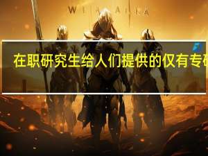 在职研究生给人们提供的仅有专硕吗