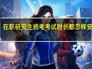 在职研究生统考考试时长都怎样安排的