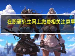 在职研究生网上缴费相关注意事项