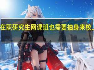 在职研究生网课班也需要抽身来校上课吗