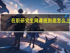 在职研究生网课班到底怎么上