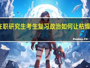 在职研究生考生复习政治如何让枯燥变轻松