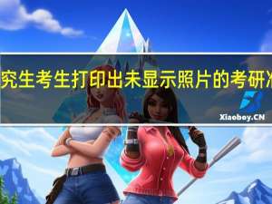 在职研究生考生打印出未显示照片的考研准考证的原因
