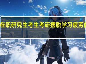 在职研究生考生考研摆脱学习疲劳的办法