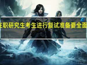 在职研究生考生进行复试准备要全面而具体
