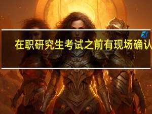 在职研究生考试之前有现场确认吗