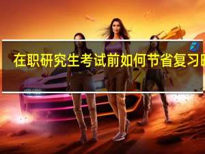 在职研究生考试前如何节省复习时间