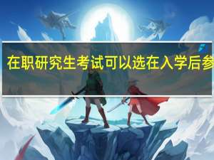 在职研究生考试可以选在入学后参与吗