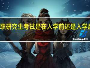 在职研究生考试是在入学前还是入学后进行的