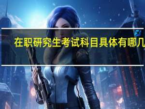 在职研究生考试科目具体有哪几门