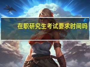 在职研究生考试要求时间吗