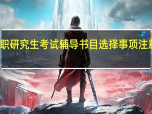 在职研究生考试辅导书目选择事项注意点关注