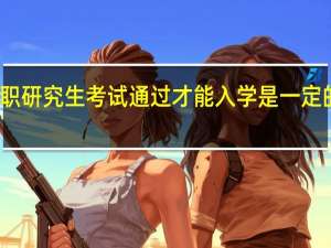 在职研究生考试通过才能入学是一定的条件吗