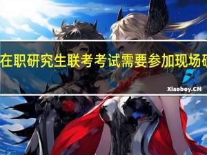 在职研究生联考考试需要参加现场确认吗