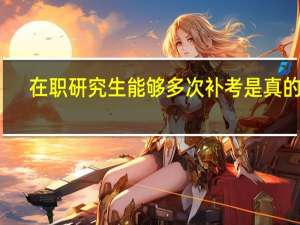 在职研究生能够多次补考是真的吗