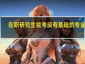 在职研究生能考没有基础的专业吗