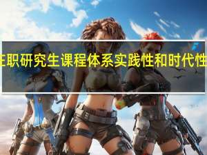 在职研究生课程体系实践性和时代性怎么样