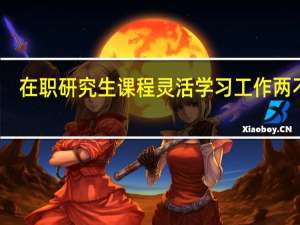 在职研究生课程灵活学习工作两不误