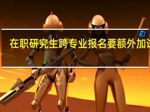 在职研究生跨专业报名要额外加试吗