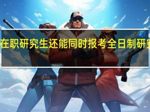在职研究生还能同时报考全日制研究生吗