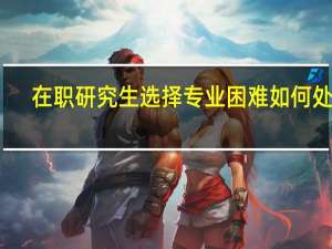 在职研究生选择专业困难如何处理
