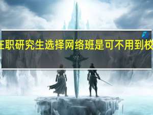 在职研究生选择网络班是可不用到校学习吗