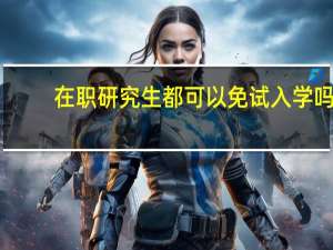 在职研究生都可以免试入学吗