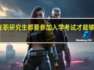 在职研究生都要参加入学考试才能够入学吗
