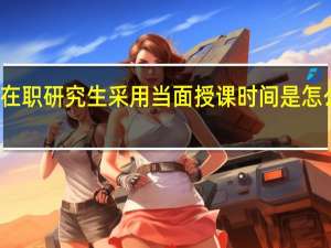 在职研究生采用当面授课时间是怎么定的