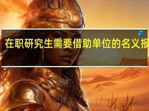 在职研究生需要借助单位的名义报名吗